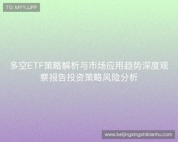 多空ETF策略解析与市场应用趋势深度观察报告投资策略风险分析 多空ETF策略解析与市场应用趋势深度观察报告投资策略风险分析