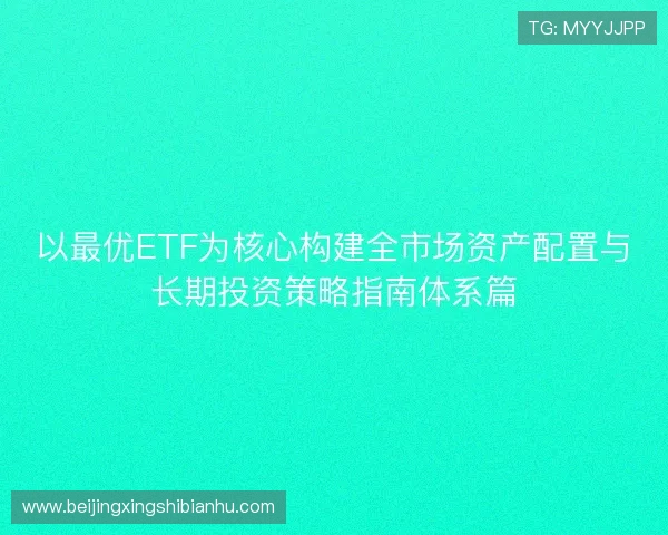 以最优ETF为核心构建全市场资产配置与长期投资策略指南体系篇 以最优ETF为核心构建全市场资产配置与长期投资策略指南体系篇